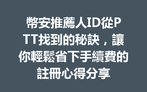 幣安推薦人ID從PTT找到的秘訣，讓你輕鬆省下手續費的註冊心得分享 一