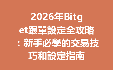 2026年Bitget跟單設定全攻略：新手必學的交易技巧和設定指南 一