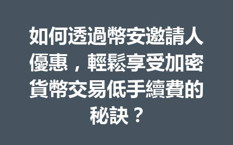 如何透過幣安邀請人優惠,輕鬆享受加密貨幣交易低手續費的秘訣? 一