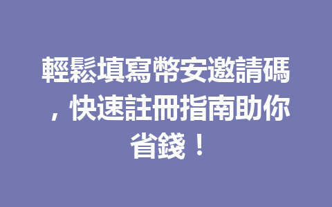 輕鬆填寫幣安邀請碼，快速註冊指南助你省錢！ 一