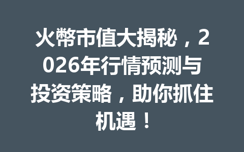 火幣市值大揭秘，2026年行情预测与投资策略，助你抓住机遇！ 一