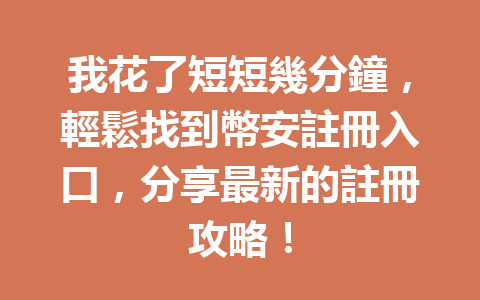 我花了短短幾分鐘，輕鬆找到幣安註冊入口，分享最新的註冊攻略！ 一