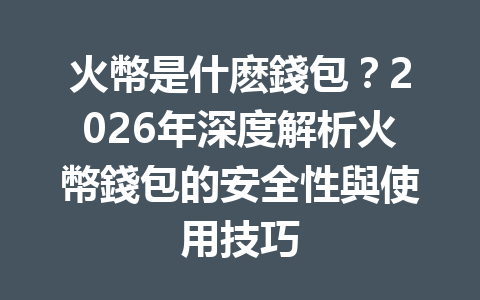 火幣是什麽錢包？2026年深度解析火幣錢包的安全性與使用技巧 一