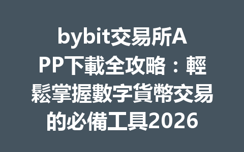 bybit交易所APP下載全攻略：輕鬆掌握數字貨幣交易的必備工具2026年版 一