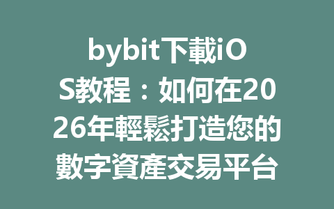 bybit下載iOS教程：如何在2026年輕鬆打造您的數字資產交易平台 一