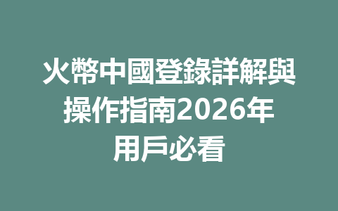 火幣中國登錄詳解與操作指南2026年用戶必看 一