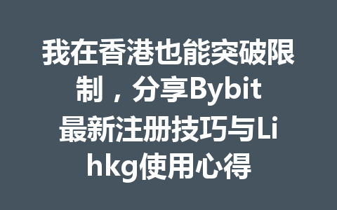 我在香港也能突破限制,分享Bybit最新注册技巧与Lihkg使用心得 一