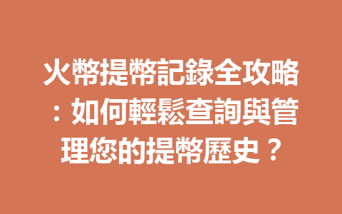 火幣提幣記錄全攻略：如何輕鬆查詢與管理您的提幣歷史？ 一