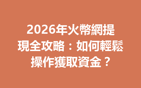 2026年火幣網提現全攻略：如何輕鬆操作獲取資金？ 一
