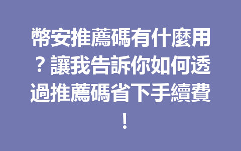 幣安推薦碼有什麼用？讓我告訴你如何透過推薦碼省下手續費！ 一
