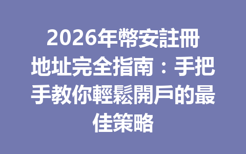 2026年幣安註冊地址完全指南：手把手教你輕鬆開戶的最佳策略 一