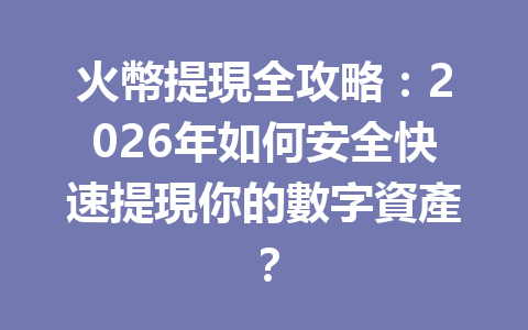 火幣提現全攻略：2026年如何安全快速提現你的數字資產？ 一