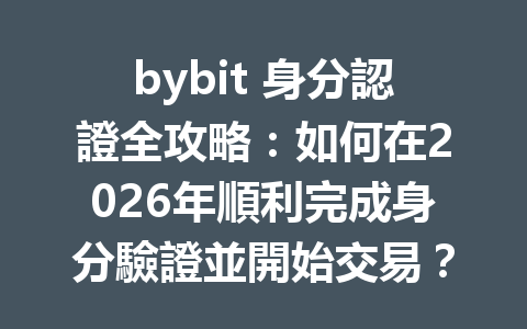 bybit 身分認證全攻略：如何在2026年順利完成身分驗證並開始交易？ 一