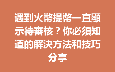 遇到火幣提幣一直顯示待審核？你必須知道的解決方法和技巧分享 一