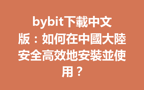 bybit下載中文版：如何在中國大陸安全高效地安裝並使用？ 一
