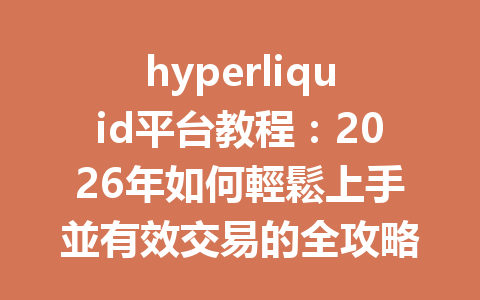 hyperliquid平台教程：2026年如何輕鬆上手並有效交易的全攻略 一
