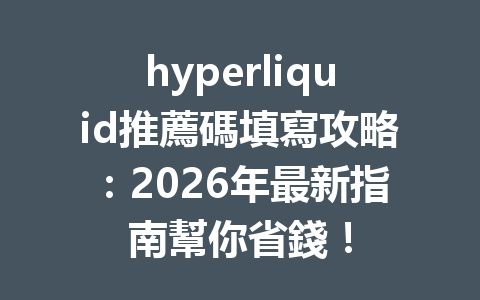 hyperliquid推薦碼填寫攻略：2026年最新指南幫你省錢！ 一