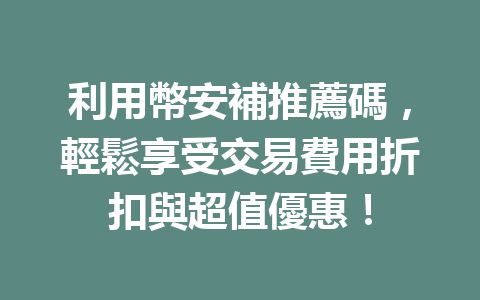 利用幣安補推薦碼，輕鬆享受交易費用折扣與超值優惠！ 一