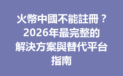 火幣中國不能註冊？2026年最完整的解決方案與替代平台指南 一