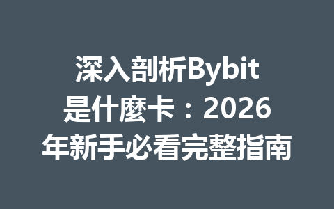 深入剖析Bybit是什麼卡：2026年新手必看完整指南 一