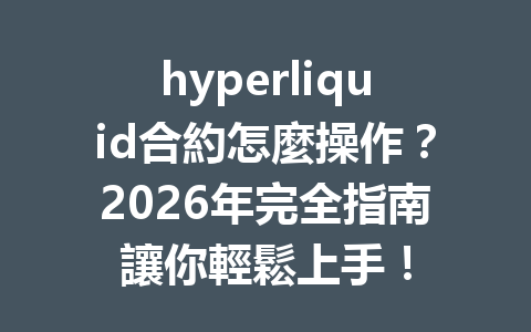 hyperliquid合約怎麼操作?2026年完全指南讓你輕鬆上手! 一