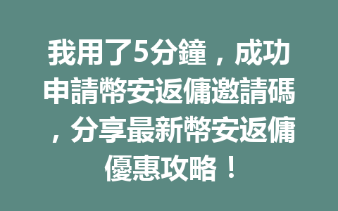 我用了5分鐘，成功申請幣安返傭邀請碼，分享最新幣安返傭優惠攻略！ 一