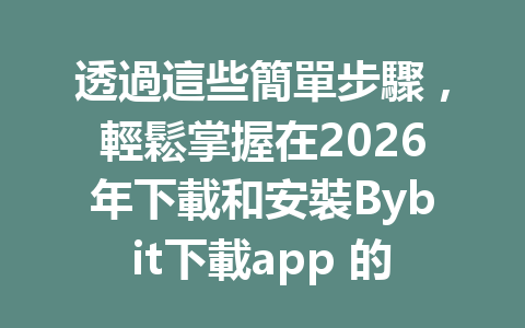 透過這些簡單步驟，輕鬆掌握在2026年下載和安裝Bybit下載app 的完整指南！ 一
