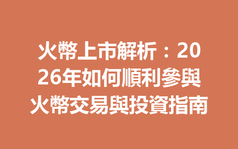 火幣上市解析：2026年如何順利參與火幣交易與投資指南 一