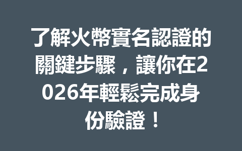 了解火幣實名認證的關鍵步驟，讓你在2026年輕鬆完成身份驗證！ 一