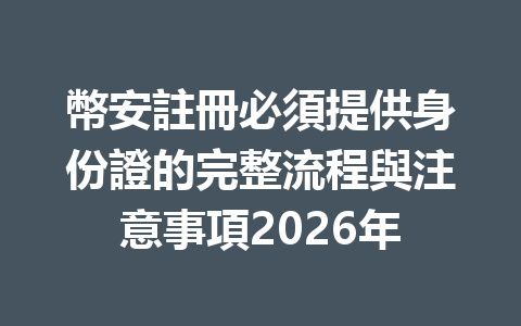 幣安註冊必須提供身份證的完整流程與注意事項2026年 一