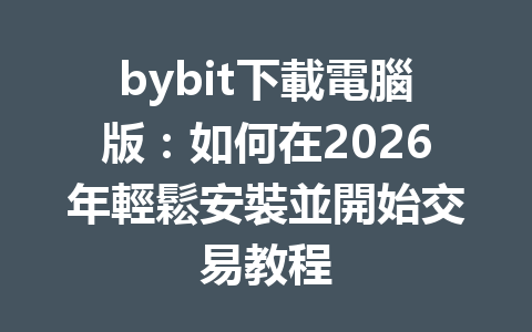 bybit下載電腦版：如何在2026年輕鬆安裝並開始交易教程 一