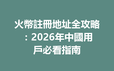 火幣註冊地址全攻略：2026年中國用戶必看指南 一