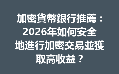 加密貨幣銀行推薦：2026年如何安全地進行加密交易並獲取高收益？ 一