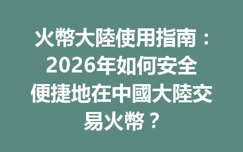 火幣大陸使用指南：2026年如何安全便捷地在中國大陸交易火幣？ 一
