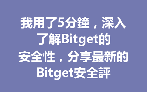 我用了5分鐘，深入了解Bitget的安全性，分享最新的Bitget安全評估與使用體驗 一