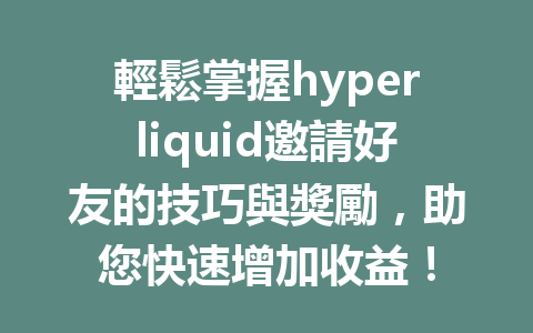輕鬆掌握hyperliquid邀請好友的技巧與獎勵，助您快速增加收益！ 一