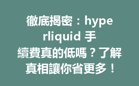 徹底揭密：hyperliquid 手續費真的低嗎？了解真相讓你省更多！ 一