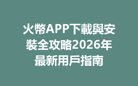 火幣APP下載與安裝全攻略2026年最新用戶指南 一