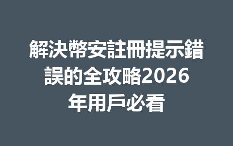 解決幣安註冊提示錯誤的全攻略2026年用戶必看 一