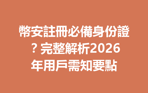幣安註冊必備身份證?完整解析2026年用戶需知要點 一