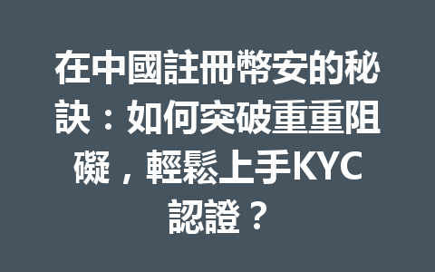 在中國註冊幣安的秘訣：如何突破重重阻礙，輕鬆上手KYC認證？ 一