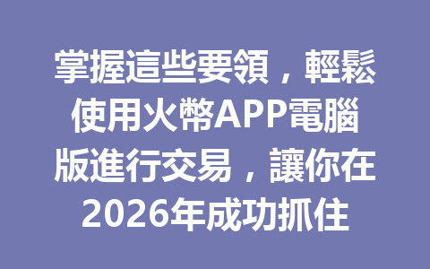 掌握這些要領，輕鬆使用火幣APP電腦版進行交易，讓你在2026年成功抓住數字貨幣機遇！ 一