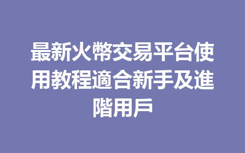 最新火幣交易平台使用教程適合新手及進階用戶 一