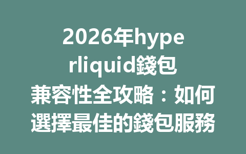 2026年hyperliquid錢包兼容性全攻略：如何選擇最佳的錢包服務以確保安全交易 一