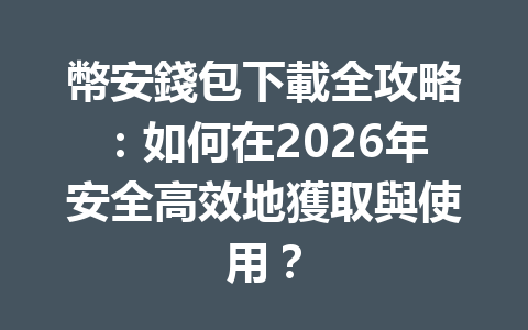 幣安錢包下載全攻略：如何在2026年安全高效地獲取與使用？ 一