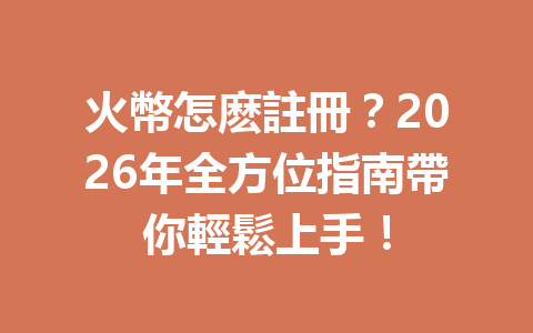 火幣怎麽註冊?2026年全方位指南帶你輕鬆上手! 一