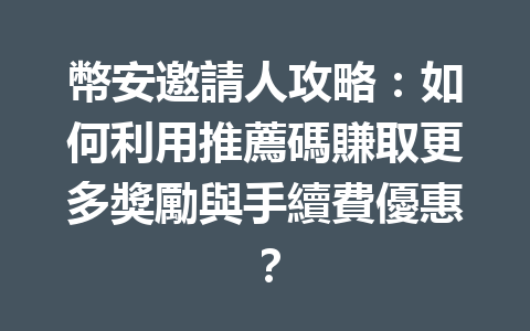 幣安邀請人攻略：如何利用推薦碼賺取更多獎勵與手續費優惠？ 一