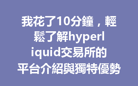 我花了10分鐘，輕鬆了解hyperliquid交易所的平台介紹與獨特優勢！ 一