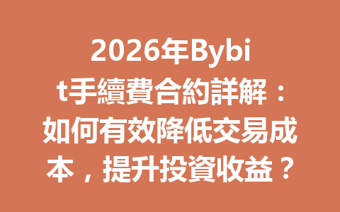 2026年Bybit手續費合約詳解：如何有效降低交易成本，提升投資收益？ 一