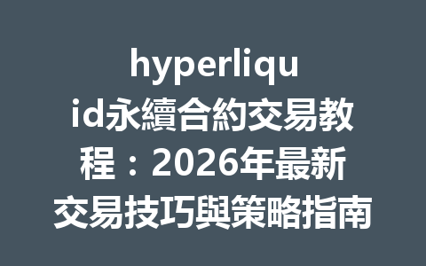 hyperliquid永續合約交易教程：2026年最新交易技巧與策略指南 一